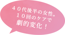 ４０代後半の女性。１０回のケアで劇的変化！